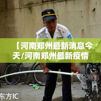 【河南郑州最新消息今天/河南郑州最新疫情最新消息实时情况】 【河南郑州最新消息今天/河南郑州最新疫情最新消息实时情况】