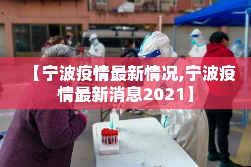 【宁波疫情最新情况,宁波疫情最新消息2021】 【宁波疫情最新情况,宁波疫情最新消息2021】