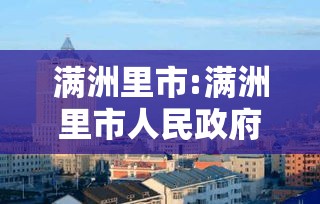 满洲里市:满洲里市人民政府 满洲里市:满洲里市人民政府