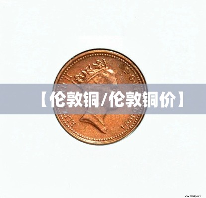 【伦敦铜/伦敦铜价】 【伦敦铜/伦敦铜价】
