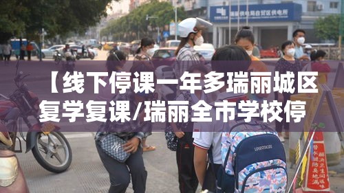 【线下停课一年多瑞丽城区复学复课/瑞丽全市学校停课开展新一轮核检】
